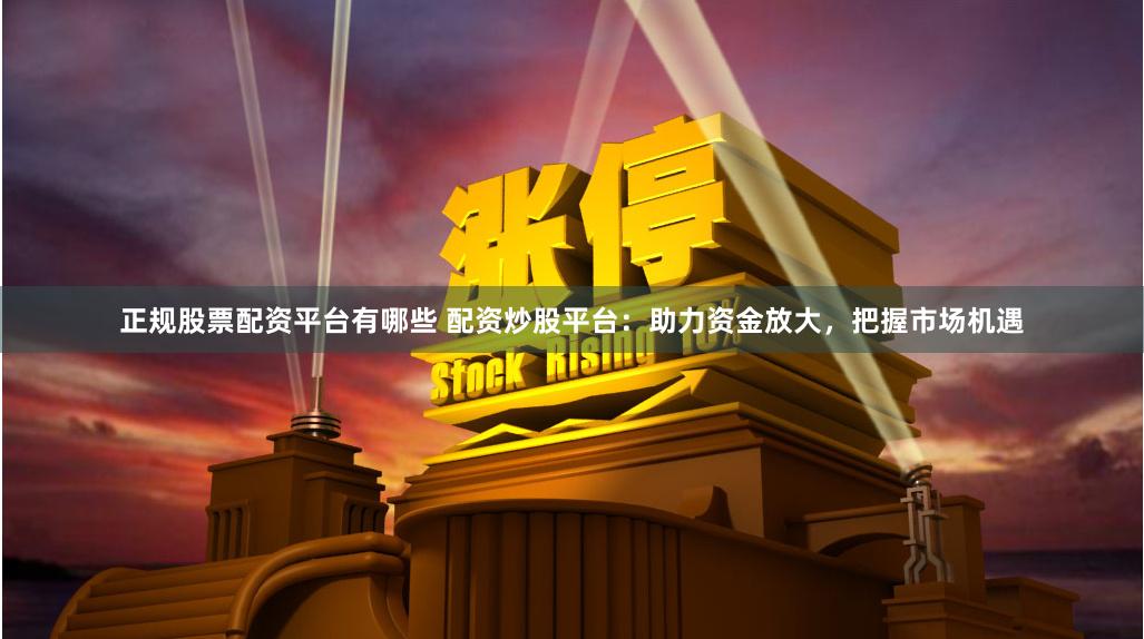 正规股票配资平台有哪些 配资炒股平台：助力资金放大，把握市场机遇