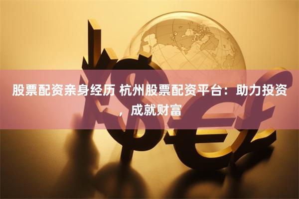 股票配资亲身经历 杭州股票配资平台：助力投资，成就财富