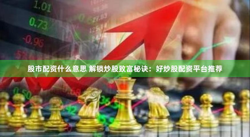 股市配资什么意思 解锁炒股致富秘诀：好炒股配资平台推荐