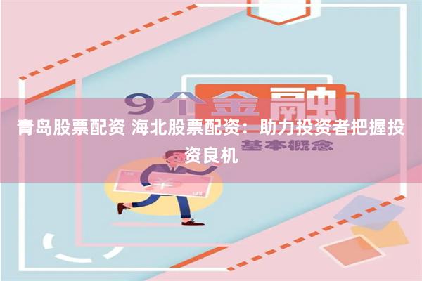 青岛股票配资 海北股票配资：助力投资者把握投资良机