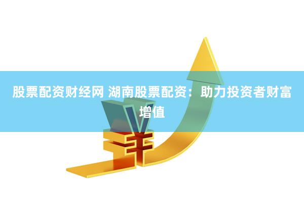 股票配资财经网 湖南股票配资：助力投资者财富增值