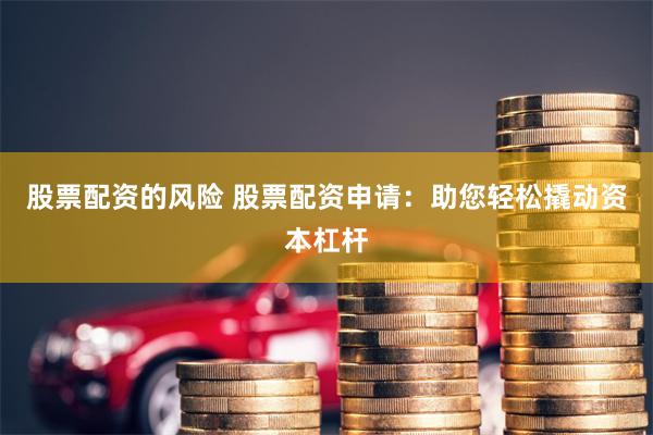 股票配资的风险 股票配资申请：助您轻松撬动资本杠杆