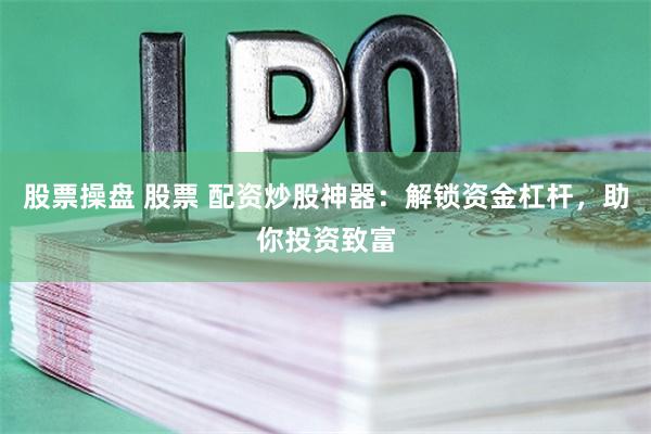 股票操盘 股票 配资炒股神器：解锁资金杠杆，助你投资致富
