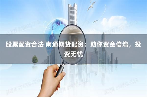 股票配资合法 南通期货配资：助你资金倍增，投资无忧
