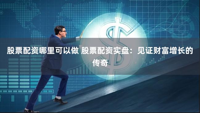 股票配资哪里可以做 股票配资实盘：见证财富增长的传奇