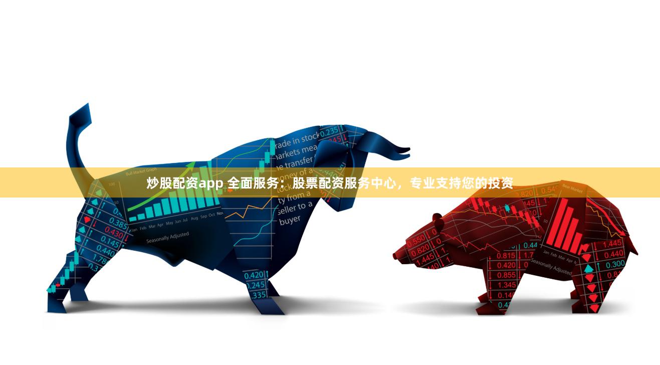 炒股配资app 全面服务：股票配资服务中心，专业支持您的投资