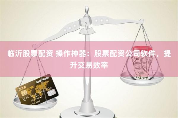 临沂股票配资 操作神器：股票配资公司软件，提升交易效率