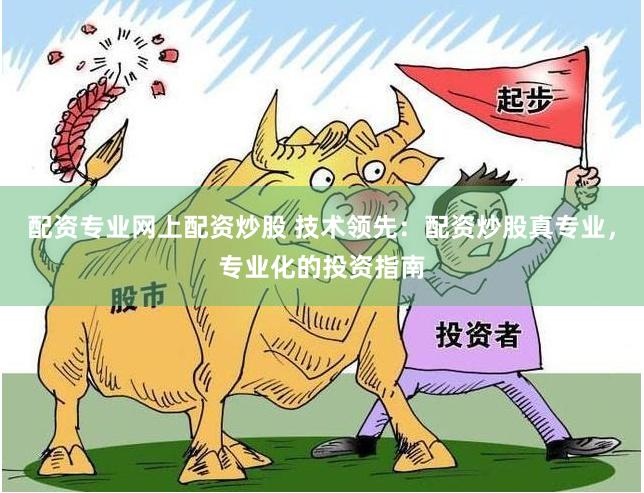 配资专业网上配资炒股 技术领先：配资炒股真专业，专业化的投资指南