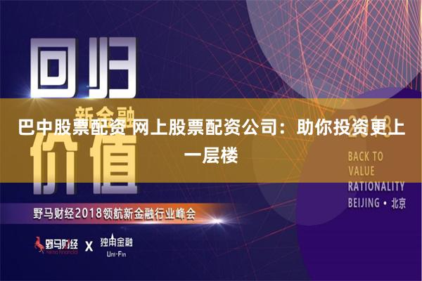 巴中股票配资 网上股票配资公司：助你投资更上一层楼