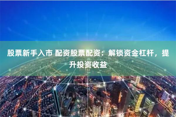 股票新手入市 配资股票配资：解锁资金杠杆，提升投资收益