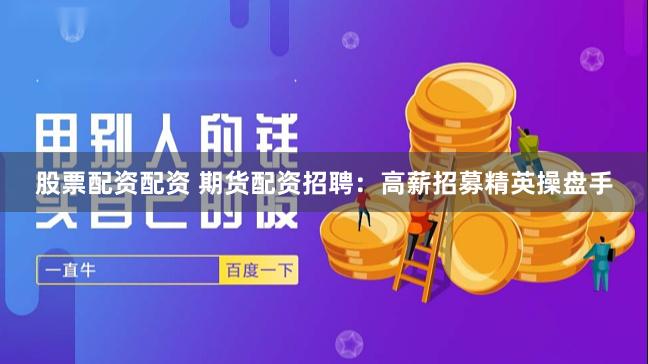 股票配资配资 期货配资招聘：高薪招募精英操盘手