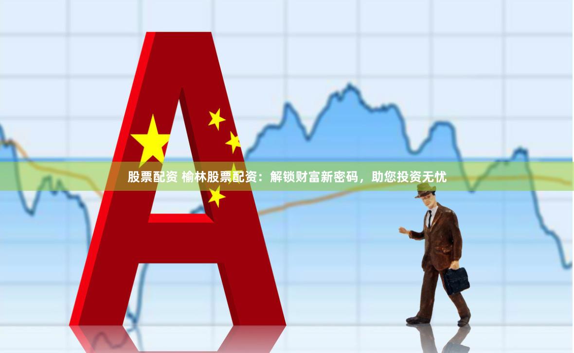 股票配资 榆林股票配资：解锁财富新密码，助您投资无忧
