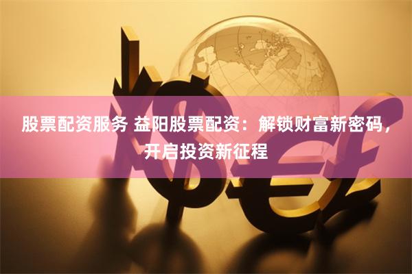 股票配资服务 益阳股票配资：解锁财富新密码，开启投资新征程