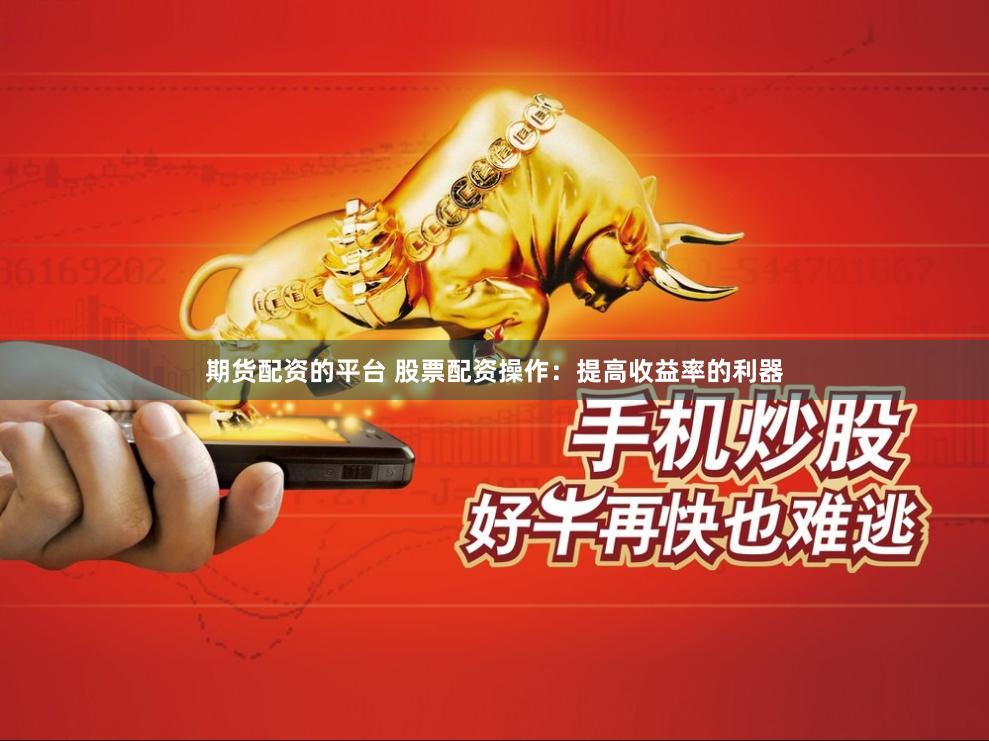 期货配资的平台 股票配资操作：提高收益率的利器