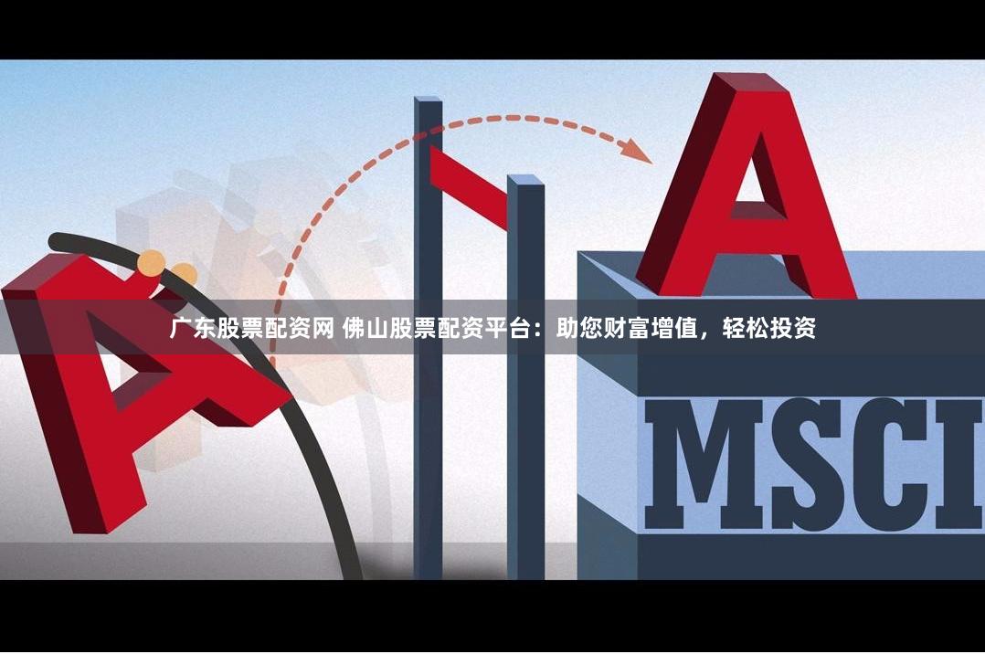 广东股票配资网 佛山股票配资平台：助您财富增值，轻松投资