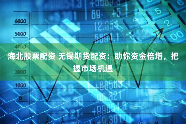 海北股票配资 无锡期货配资：助你资金倍增，把握市场机遇