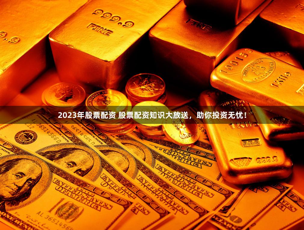 2023年股票配资 股票配资知识大放送，助你投资无忧！
