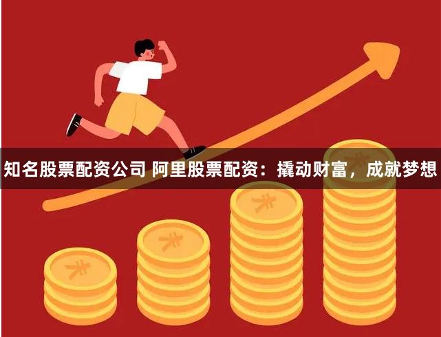 知名股票配资公司 阿里股票配资：撬动财富，成就梦想