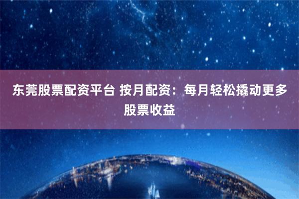 东莞股票配资平台 按月配资：每月轻松撬动更多股票收益