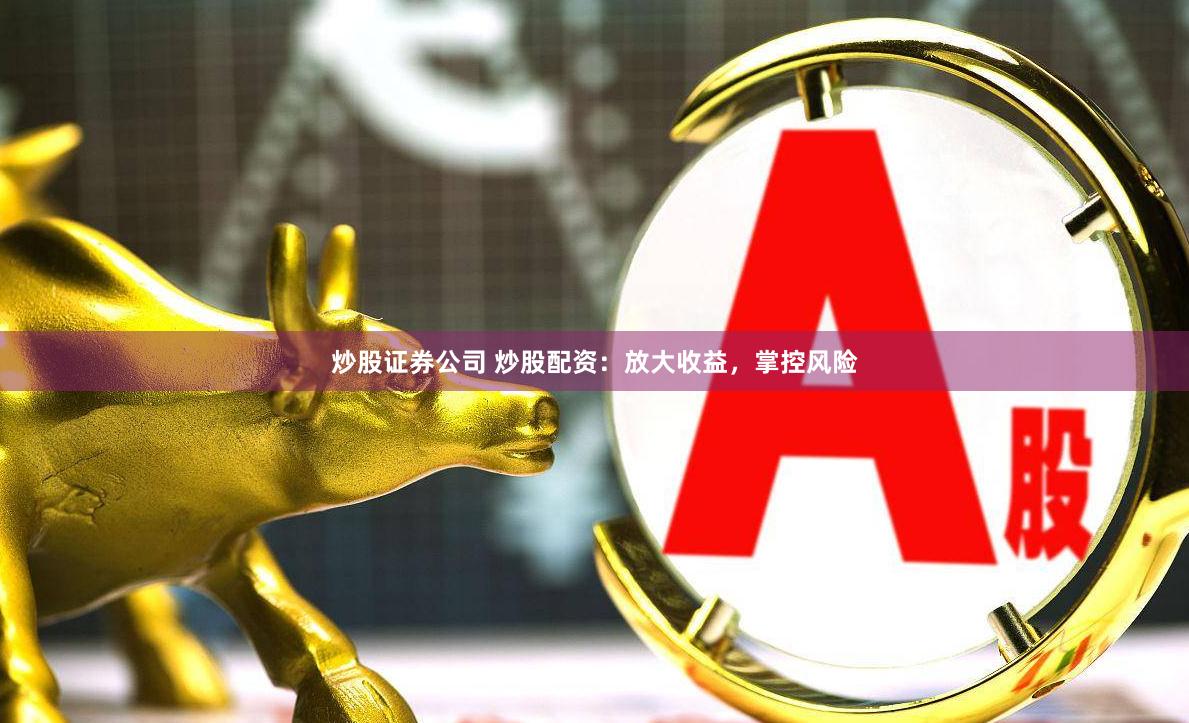 炒股证券公司 炒股配资：放大收益，掌控风险