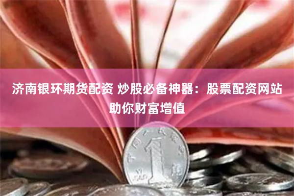 济南银环期货配资 炒股必备神器：股票配资网站助你财富增值