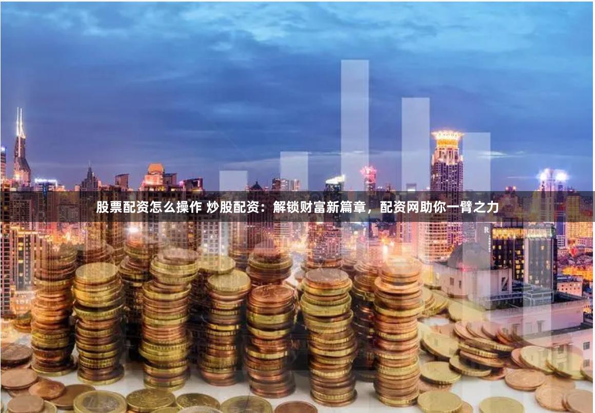 股票配资怎么操作 炒股配资：解锁财富新篇章，配资网助你一臂之力