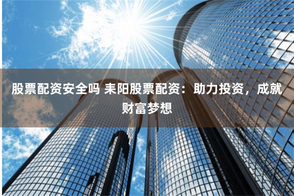 股票配资安全吗 耒阳股票配资:助力投资,成就财富梦想