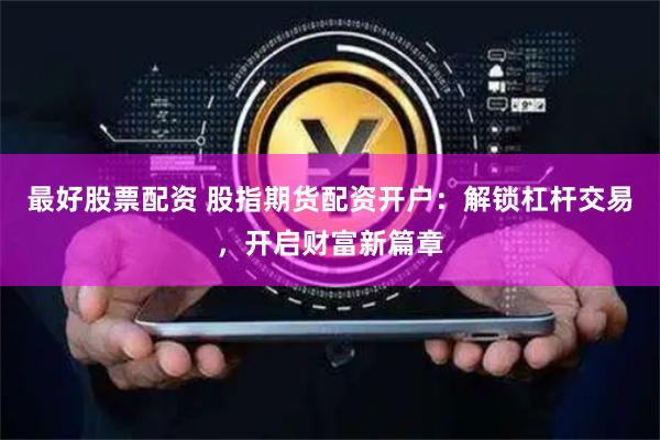 最好股票配资 股指期货配资开户：解锁杠杆交易，开启财富新篇章