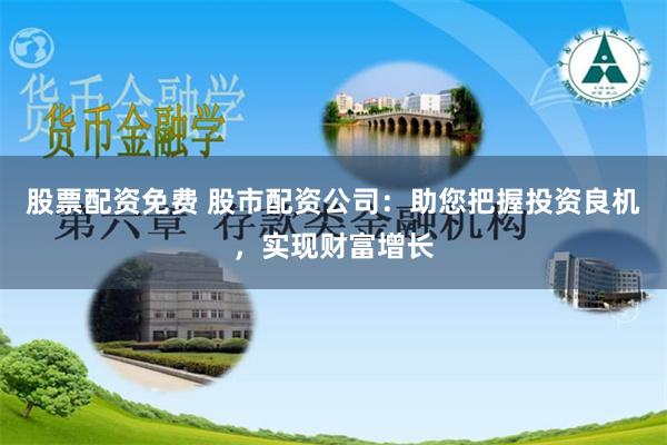 股票配资免费 股市配资公司：助您把握投资良机，实现财富增长