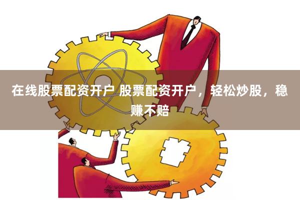 在线股票配资开户 股票配资开户，轻松炒股，稳赚不赔