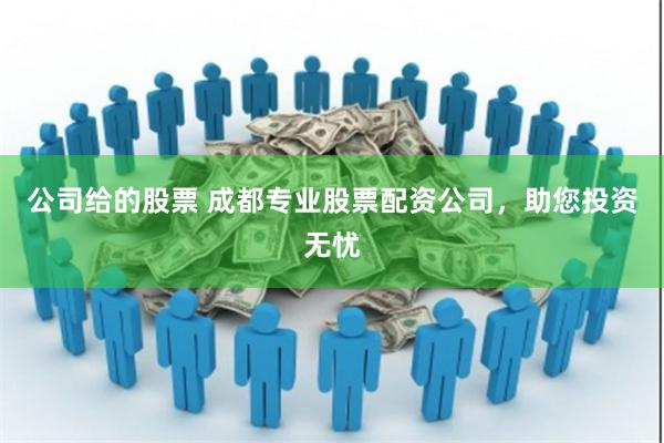 公司给的股票 成都专业股票配资公司,助您投资无忧