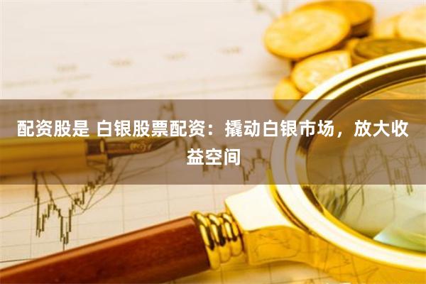 配资股是 白银股票配资:撬动白银市场,放大收益空间